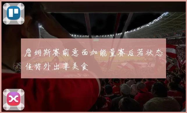 詹姆斯赛前意面加能量赛后若状态佳将外出享美食