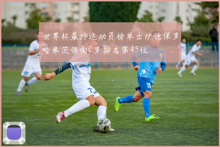 世界杯最帅运动员榜单出炉德保罗哈弗茨领衔C罗排名第45位