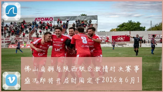 佛山南狮与陕西联合激情对决赛事盛况即将开启时间定于2026年6月14日周日晚上七点半