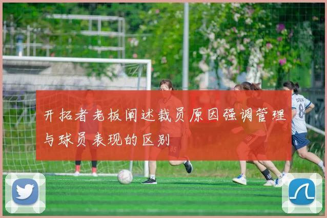 开拓者老板阐述裁员原因强调管理与球员表现的区别