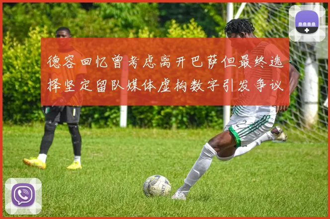 德容回忆曾考虑离开巴萨但最终选择坚定留队媒体虚构数字引发争议
