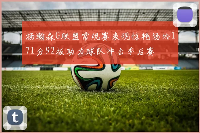 杨瀚森G联盟常规赛表现惊艳场均171分92板助力球队冲击季后赛