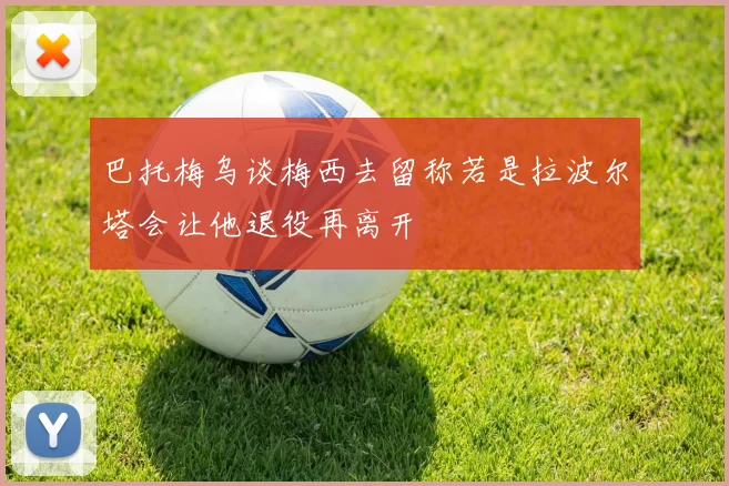 巴托梅乌谈梅西去留称若是拉波尔塔会让他退役再离开