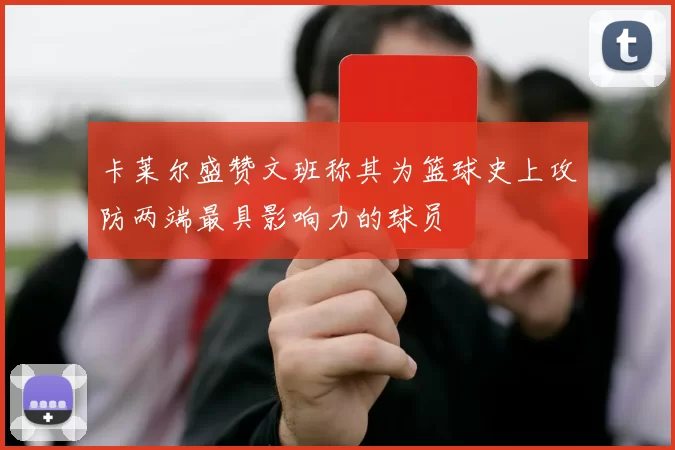 卡莱尔盛赞文班称其为篮球史上攻防两端最具影响力的球员