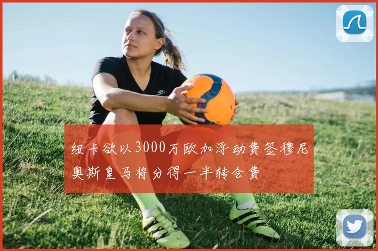 纽卡欲以3000万欧加浮动费签穆尼奥斯皇马将分得一半转会费