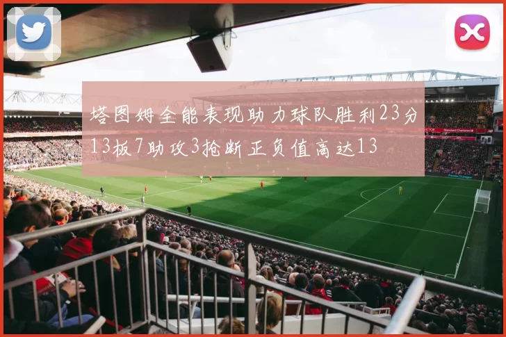 塔图姆全能表现助力球队胜利23分13板7助攻3抢断正负值高达13