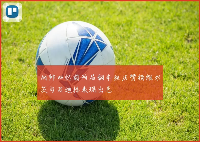 纳帅回忆前两届翻车经历赞扬维尔茨与吕迪格表现出色
