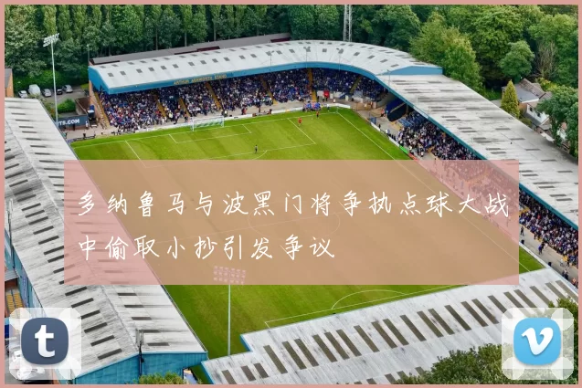 多纳鲁马与波黑门将争执点球大战中偷取小抄引发争议