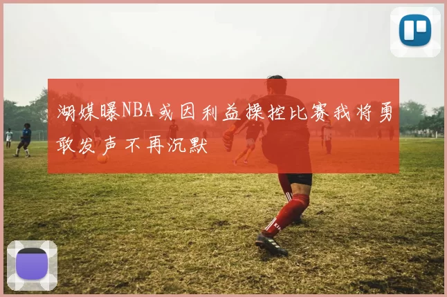 湖媒曝NBA或因利益操控比赛我将勇敢发声不再沉默