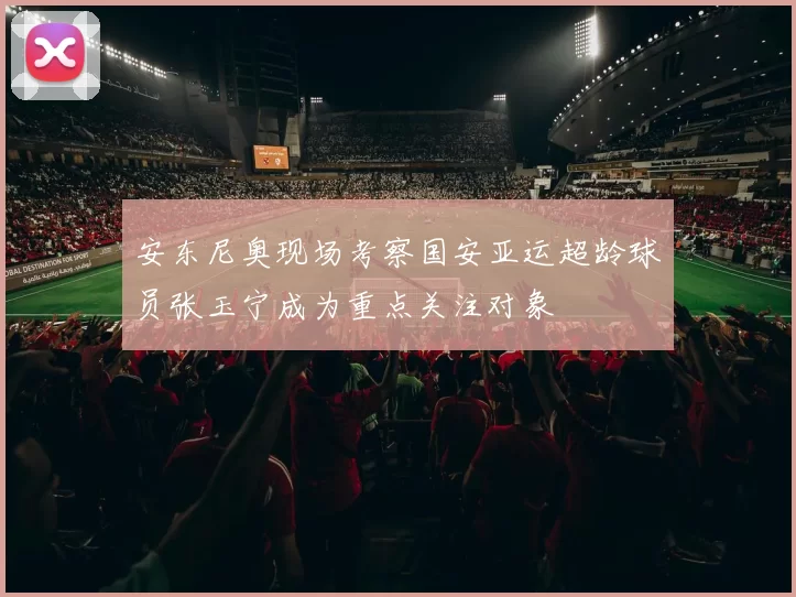 安东尼奥现场考察国安亚运超龄球员张玉宁成为重点关注对象