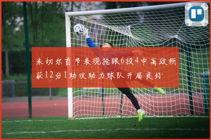 米切尔首节表现抢眼6投4中高效斩获12分1助攻助力球队开局良好