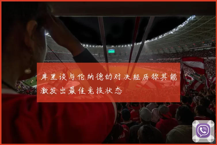库里谈与伦纳德的对决经历称其能激发出最佳竞技状态