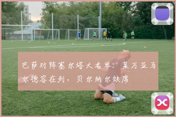 巴萨对阵塞尔塔大名单：莱万亚马尔德容在列，贝尔纳尔缺席