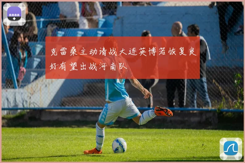 克雷桑主动请战大连英博若恢复良好有望出战河南队