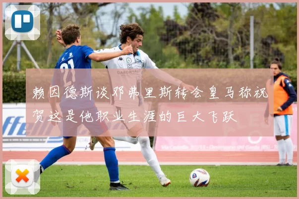赖因德斯谈邓弗里斯转会皇马称祝贺这是他职业生涯的巨大飞跃