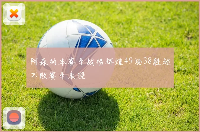 阿森纳本赛季战绩辉煌49场38胜超不败赛季表现