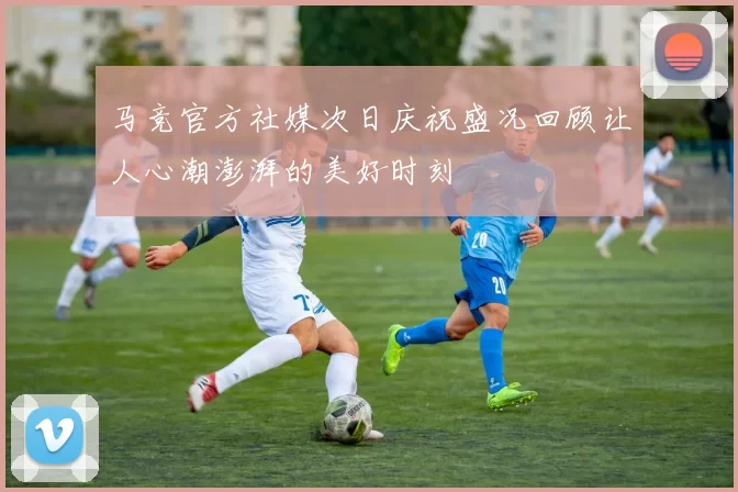 马竞官方社媒次日庆祝盛况回顾让人心潮澎湃的美好时刻
