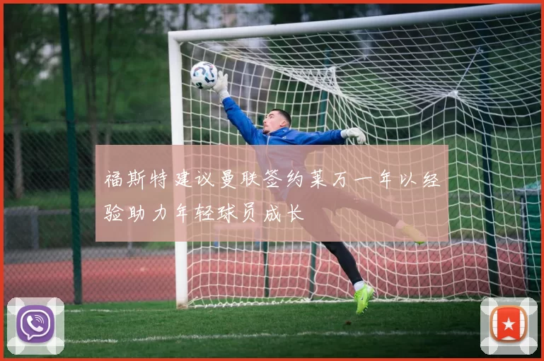 福斯特建议曼联签约莱万一年以经验助力年轻球员成长
