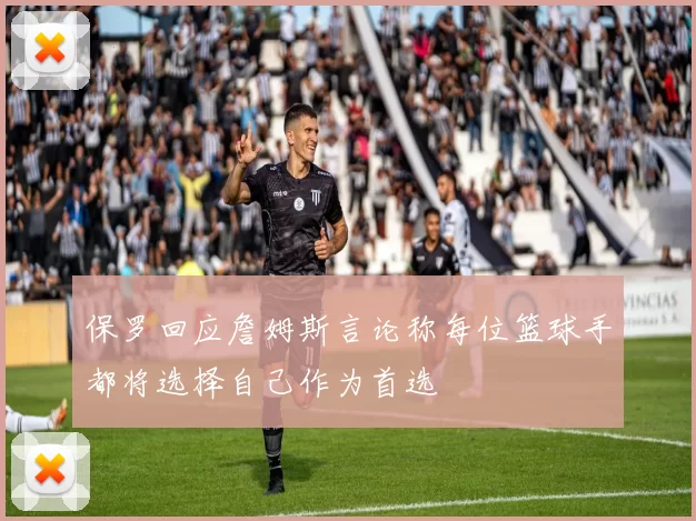保罗回应詹姆斯言论称每位篮球手都将选择自己作为首选
