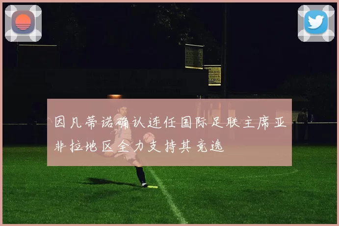 因凡蒂诺确认连任国际足联主席亚非拉地区全力支持其竞选